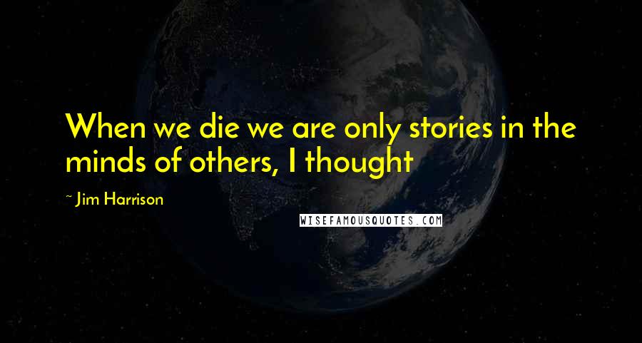 Jim Harrison quotes: When we die we are only stories in the minds of others, I thought