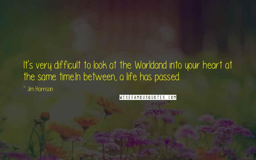 Jim Harrison quotes: It's very difficult to look at the Worldand into your heart at the same time.In between, a life has passed.