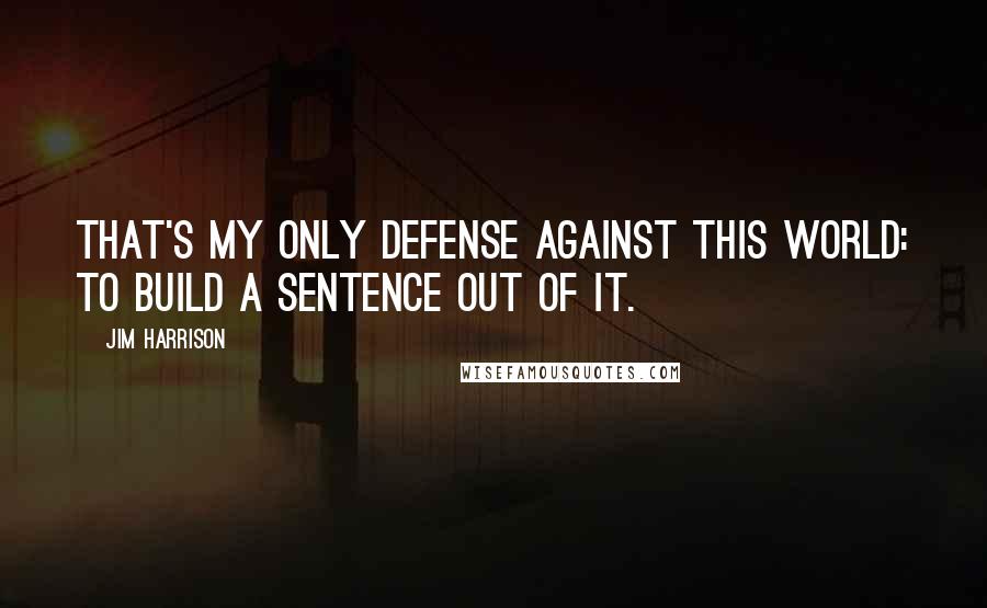 Jim Harrison quotes: That's my only defense against this world: to build a sentence out of it.