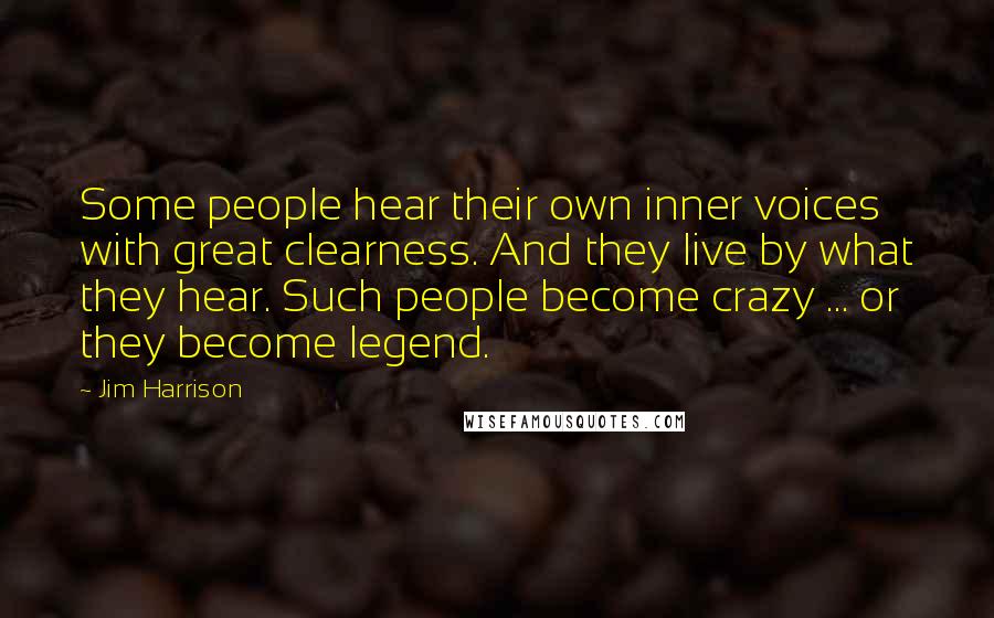 Jim Harrison quotes: Some people hear their own inner voices with great clearness. And they live by what they hear. Such people become crazy ... or they become legend.