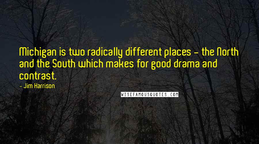 Jim Harrison quotes: Michigan is two radically different places - the North and the South which makes for good drama and contrast.