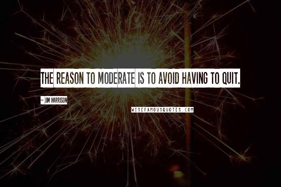 Jim Harrison quotes: The reason to moderate is to avoid having to quit.