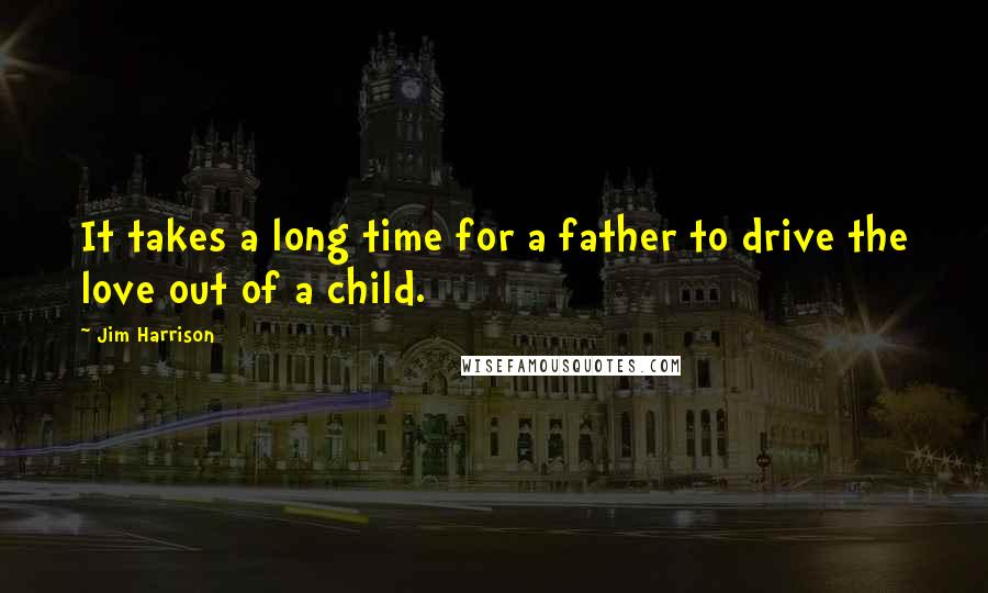 Jim Harrison quotes: It takes a long time for a father to drive the love out of a child.