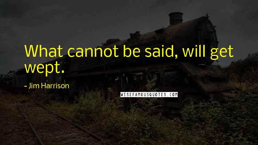 Jim Harrison quotes: What cannot be said, will get wept.