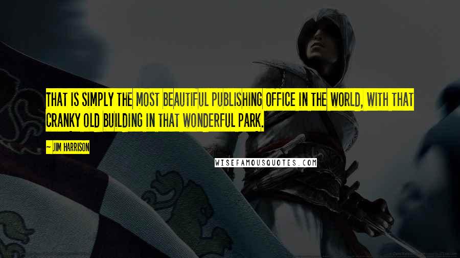 Jim Harrison quotes: That is simply the most beautiful publishing office in the world, with that cranky old building in that wonderful park.