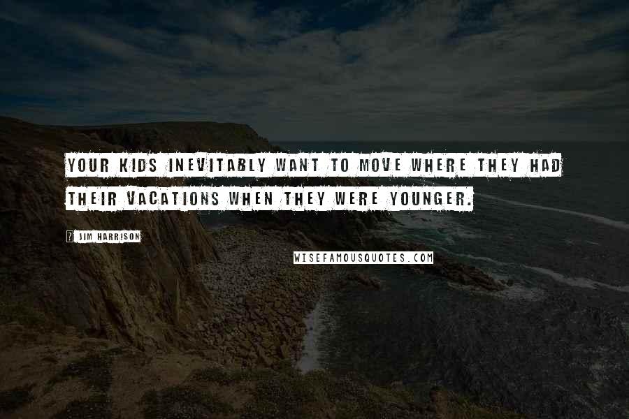 Jim Harrison quotes: Your kids inevitably want to move where they had their vacations when they were younger.