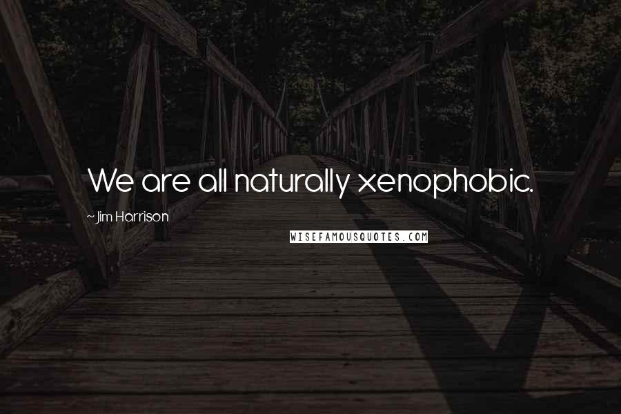 Jim Harrison quotes: We are all naturally xenophobic.