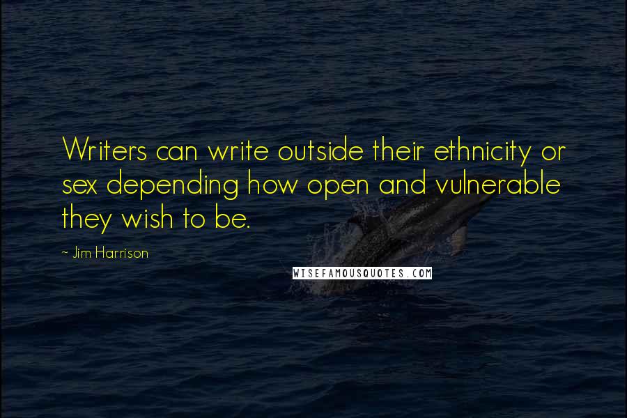 Jim Harrison quotes: Writers can write outside their ethnicity or sex depending how open and vulnerable they wish to be.