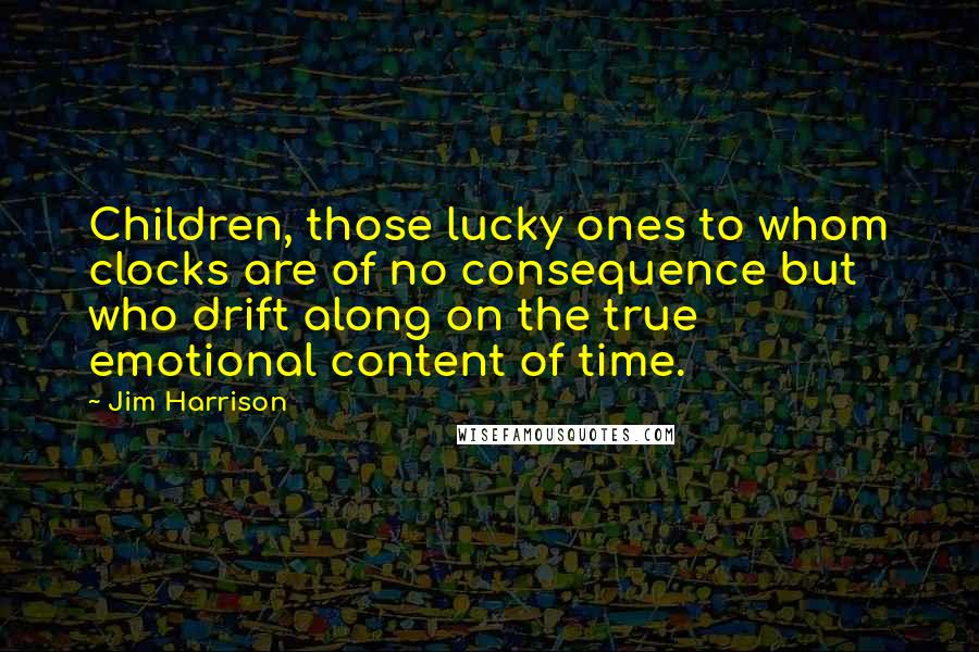 Jim Harrison quotes: Children, those lucky ones to whom clocks are of no consequence but who drift along on the true emotional content of time.