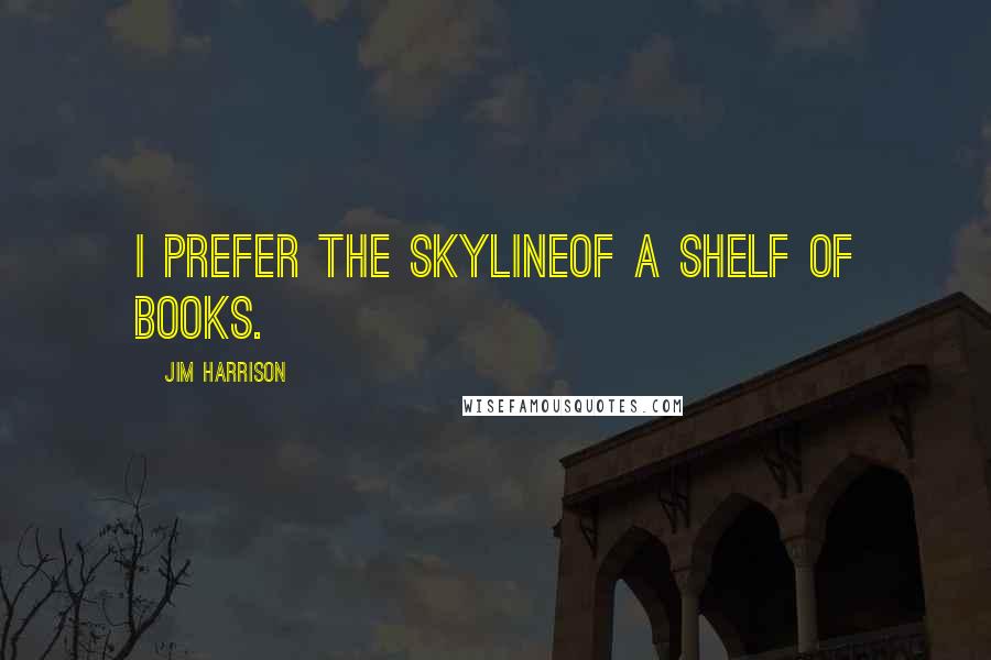 Jim Harrison quotes: I prefer the skylineof a shelf of books.