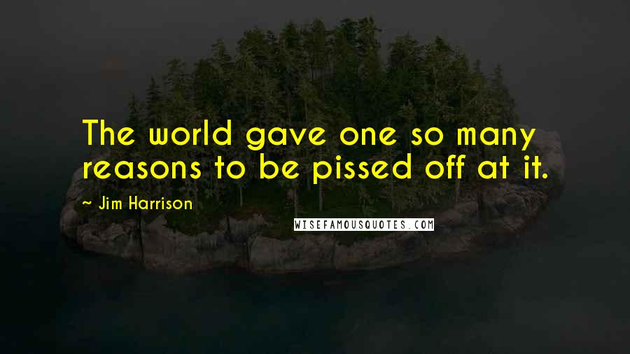 Jim Harrison quotes: The world gave one so many reasons to be pissed off at it.