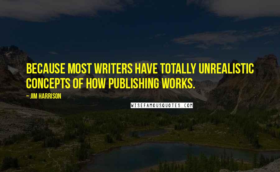 Jim Harrison quotes: Because most writers have totally unrealistic concepts of how publishing works.