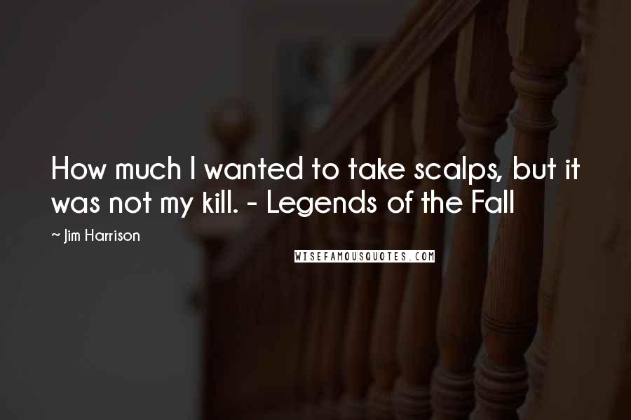 Jim Harrison quotes: How much l wanted to take scalps, but it was not my kill. - Legends of the Fall