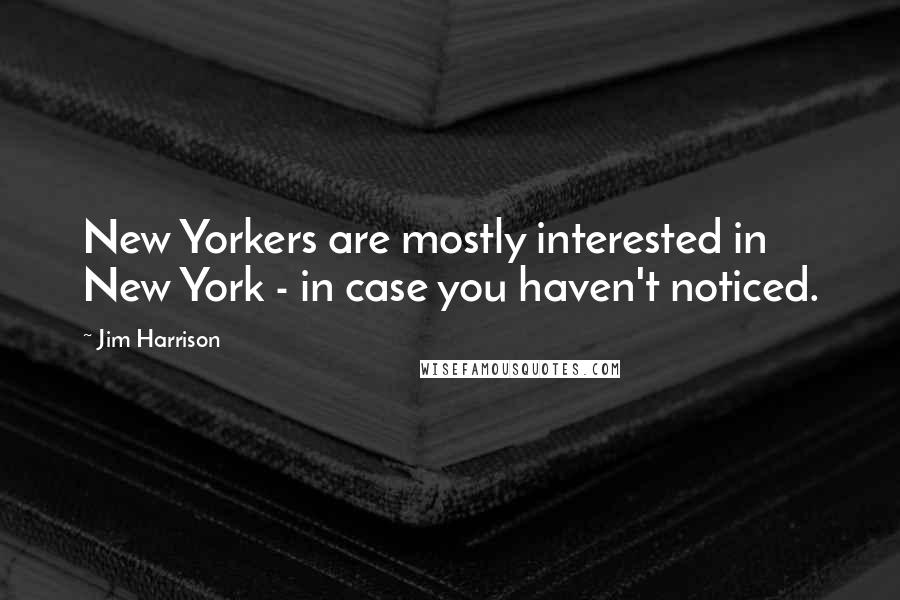 Jim Harrison quotes: New Yorkers are mostly interested in New York - in case you haven't noticed.