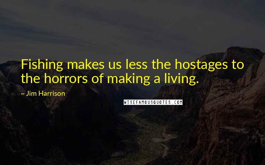 Jim Harrison quotes: Fishing makes us less the hostages to the horrors of making a living.
