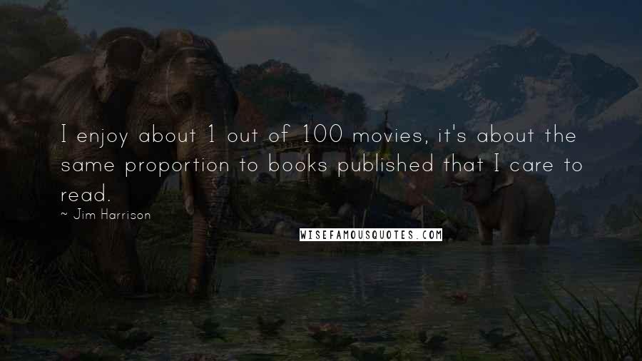 Jim Harrison quotes: I enjoy about 1 out of 100 movies, it's about the same proportion to books published that I care to read.