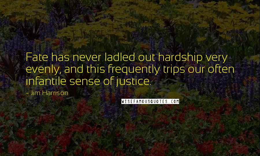 Jim Harrison quotes: Fate has never ladled out hardship very evenly, and this frequently trips our often infantile sense of justice.