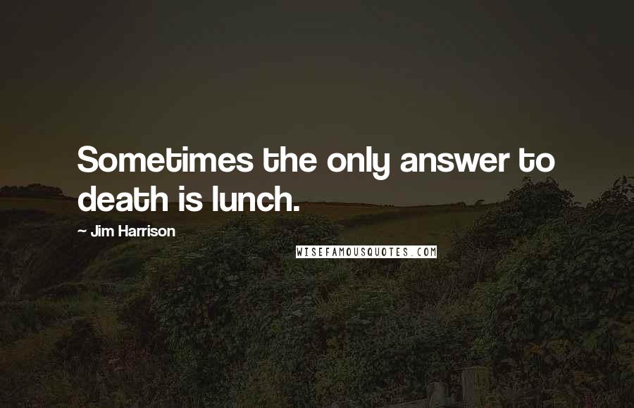 Jim Harrison quotes: Sometimes the only answer to death is lunch.