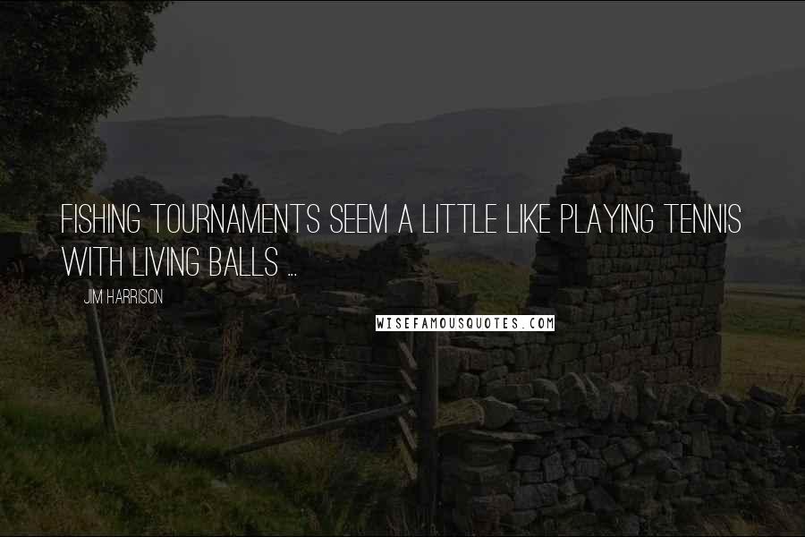 Jim Harrison quotes: Fishing tournaments seem a little like playing tennis with living balls ...