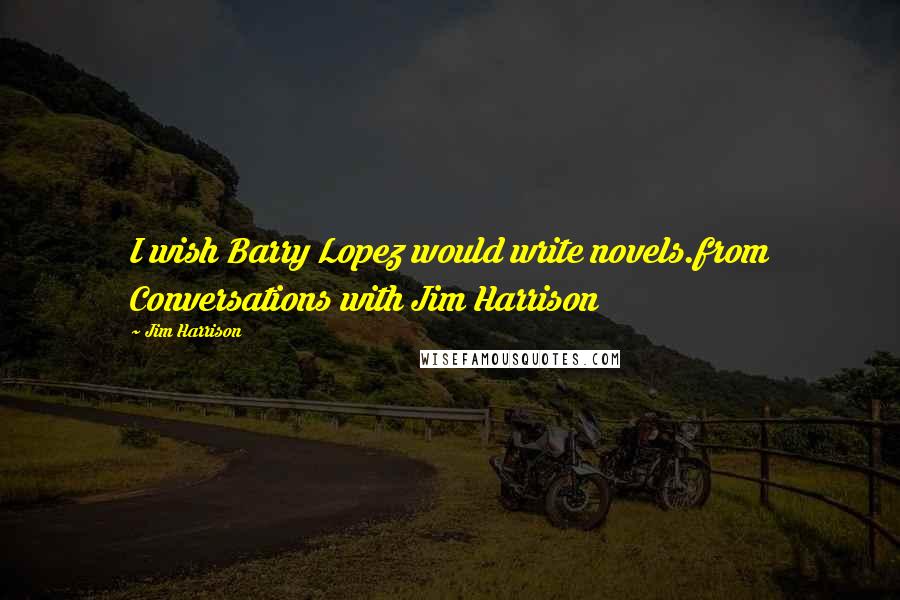 Jim Harrison quotes: I wish Barry Lopez would write novels.from Conversations with Jim Harrison