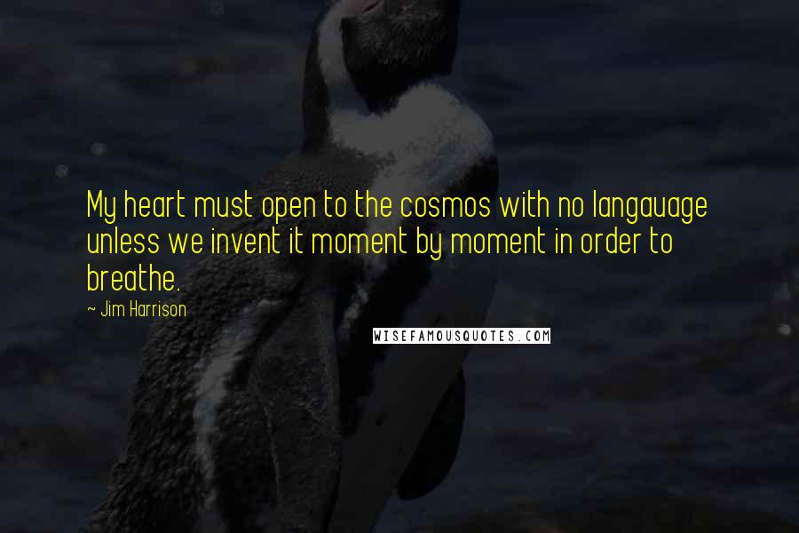 Jim Harrison quotes: My heart must open to the cosmos with no langauage unless we invent it moment by moment in order to breathe.