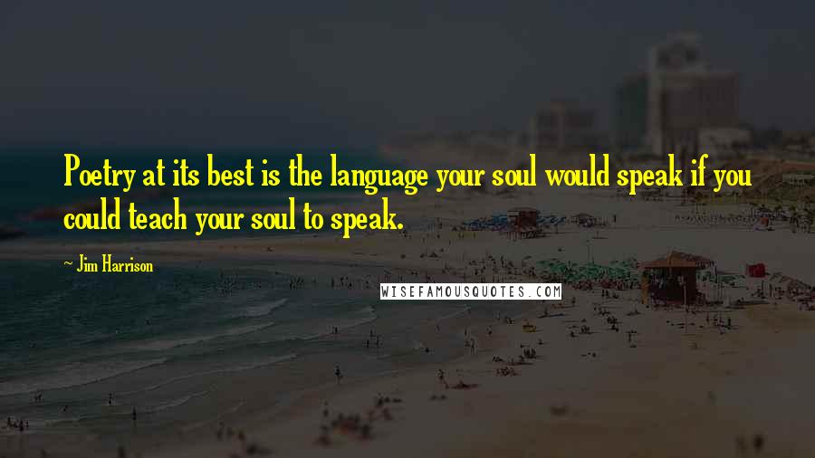 Jim Harrison quotes: Poetry at its best is the language your soul would speak if you could teach your soul to speak.