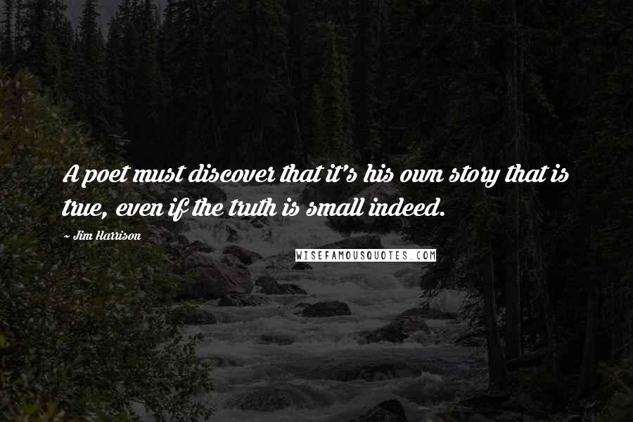 Jim Harrison quotes: A poet must discover that it's his own story that is true, even if the truth is small indeed.