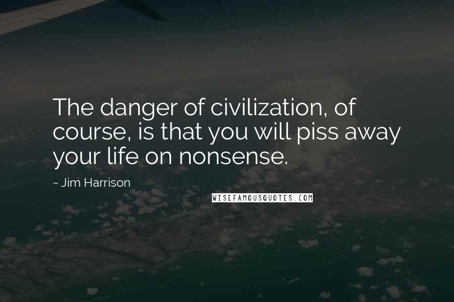 Jim Harrison quotes: The danger of civilization, of course, is that you will piss away your life on nonsense.