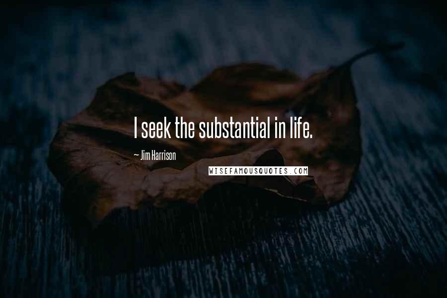 Jim Harrison quotes: I seek the substantial in life.