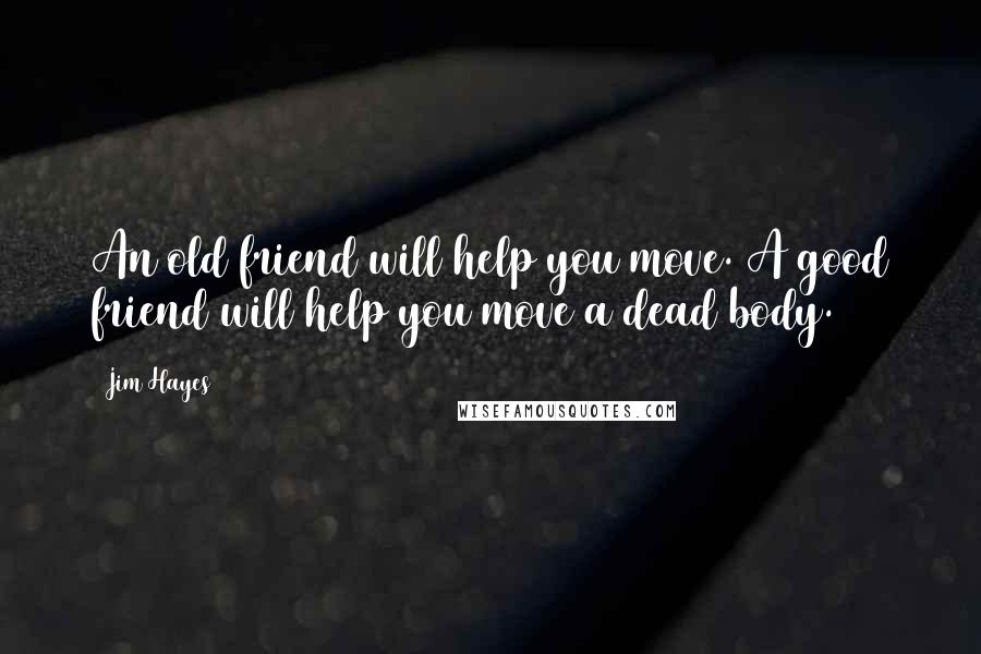 Jim Hayes quotes: An old friend will help you move. A good friend will help you move a dead body.