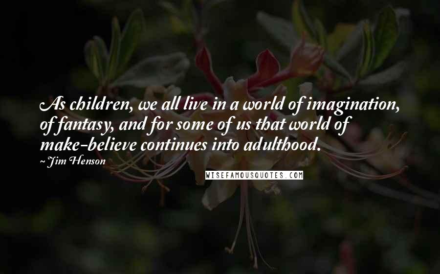 Jim Henson quotes: As children, we all live in a world of imagination, of fantasy, and for some of us that world of make-believe continues into adulthood.