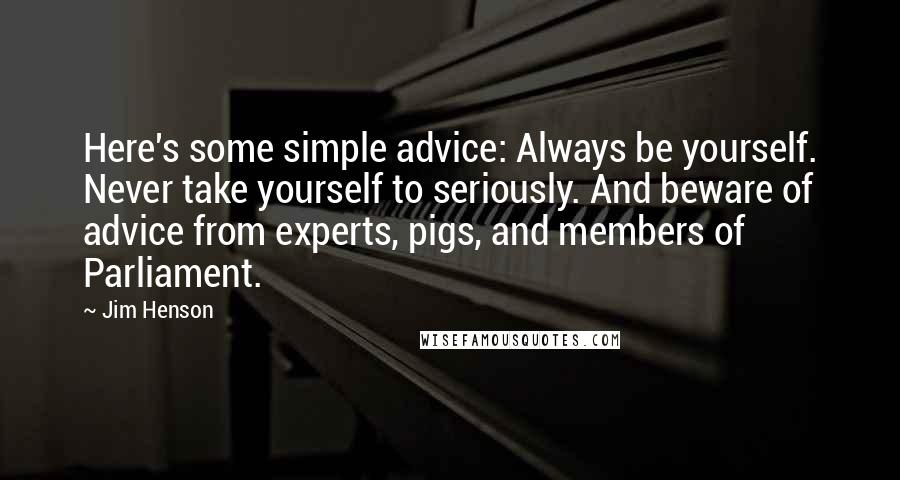 Jim Henson quotes: Here's some simple advice: Always be yourself. Never take yourself to seriously. And beware of advice from experts, pigs, and members of Parliament.
