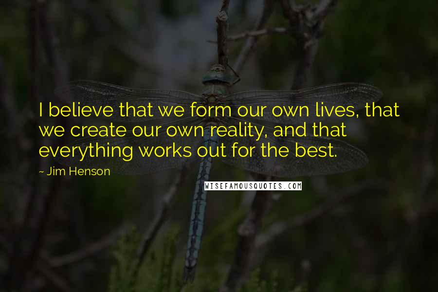 Jim Henson quotes: I believe that we form our own lives, that we create our own reality, and that everything works out for the best.