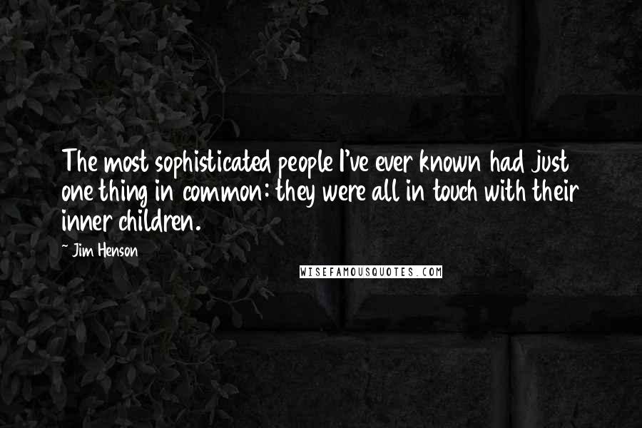 Jim Henson quotes: The most sophisticated people I've ever known had just one thing in common: they were all in touch with their inner children.