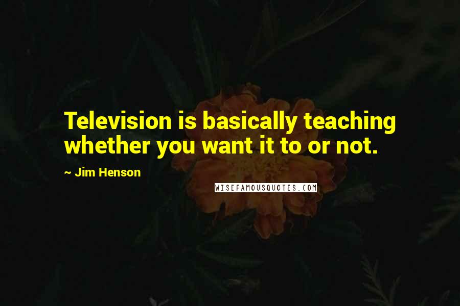 Jim Henson quotes: Television is basically teaching whether you want it to or not.