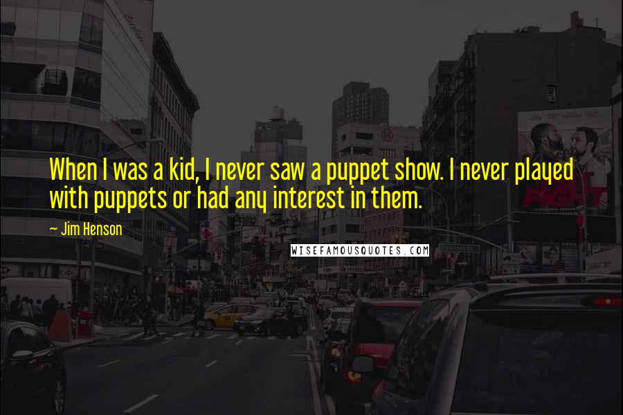 Jim Henson quotes: When I was a kid, I never saw a puppet show. I never played with puppets or had any interest in them. Jim Henson quotes: When I was a kid, I never saw a puppet show. I never played with puppets or had any interest in them.