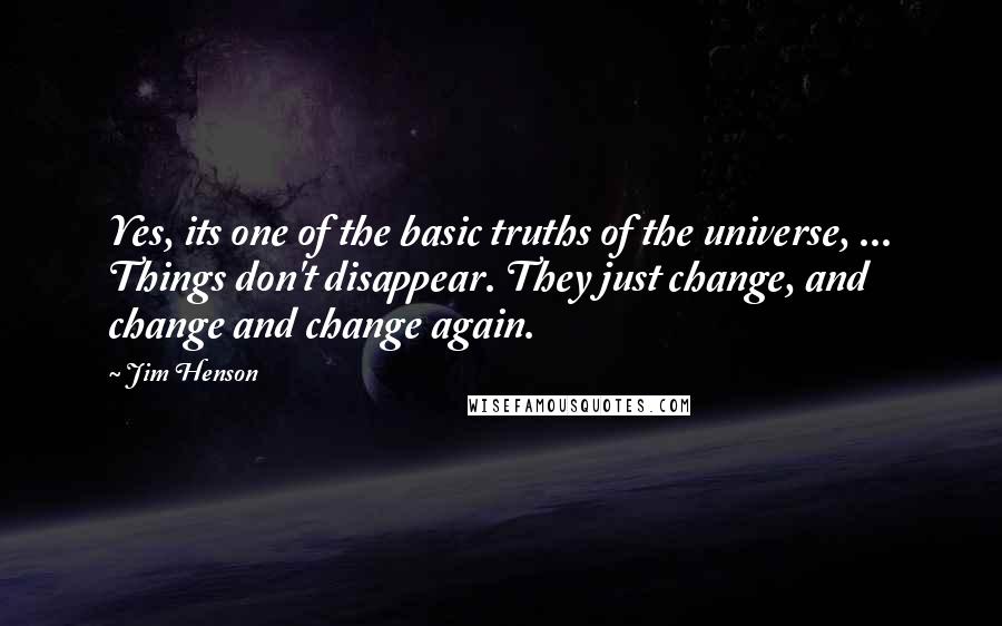 Jim Henson quotes: Yes, its one of the basic truths of the universe, ... Things don't disappear. They just change, and change and change again.
