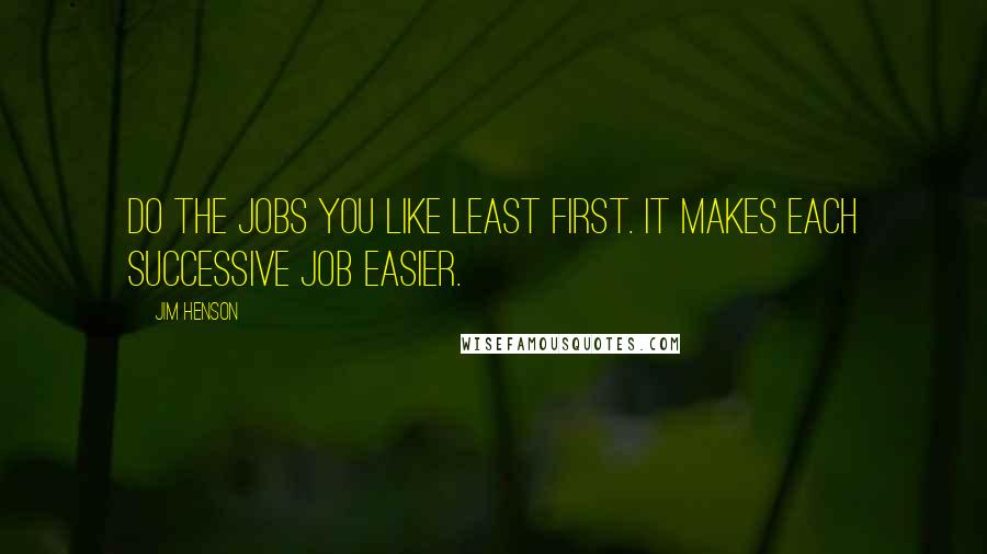 Jim Henson quotes: Do the jobs you like least first. It makes each successive job easier.