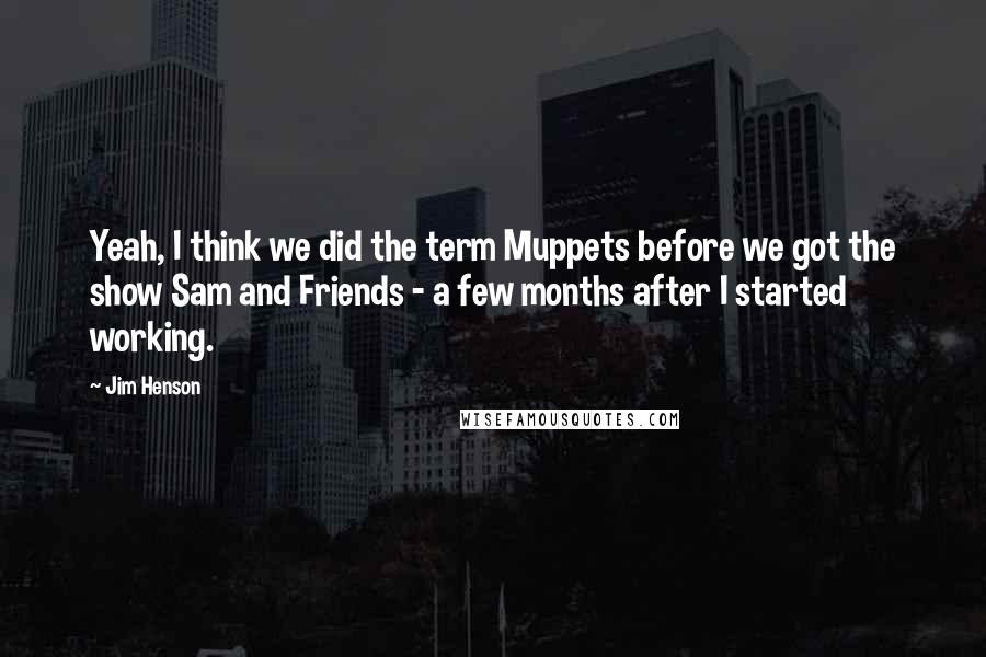 Jim Henson quotes: Yeah, I think we did the term Muppets before we got the show Sam and Friends - a few months after I started working. Jim Henson quotes: Yeah, I think we did the term Muppets before we got the show Sam and Friends - a few months after I started working.