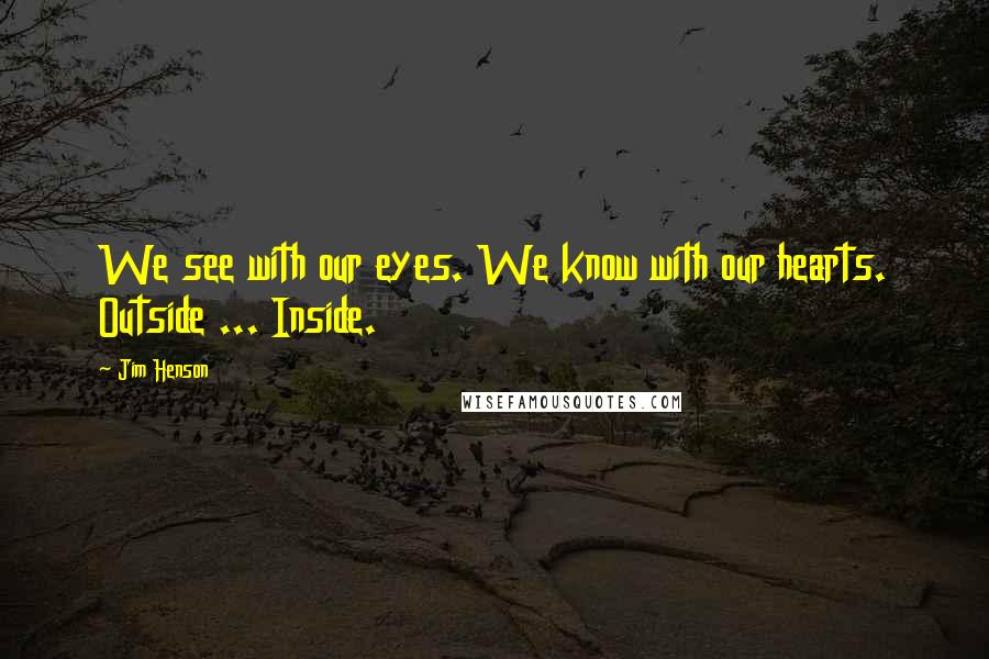 Jim Henson quotes: We see with our eyes. We know with our hearts. Outside ... Inside.