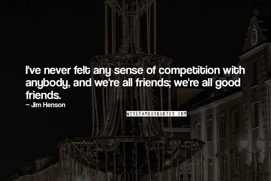 Jim Henson quotes: I've never felt any sense of competition with anybody, and we're all friends; we're all good friends.