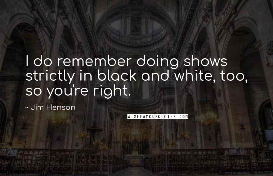 Jim Henson quotes: I do remember doing shows strictly in black and white, too, so you're right.