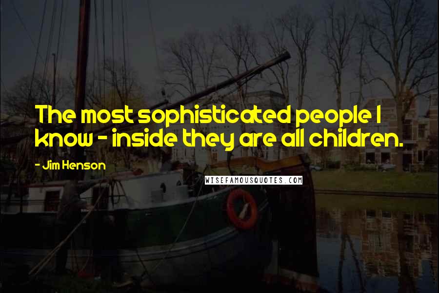 Jim Henson quotes: The most sophisticated people I know - inside they are all children.