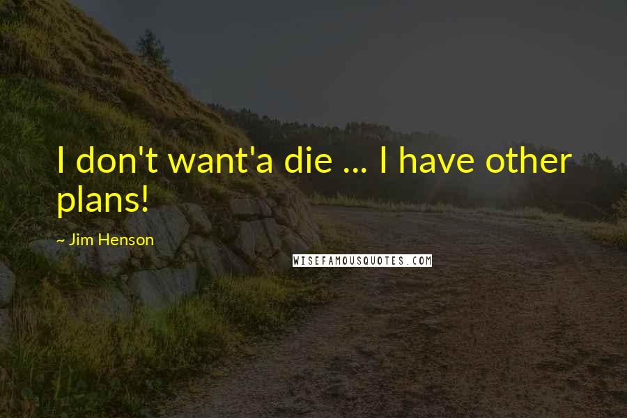 Jim Henson quotes: I don't want'a die ... I have other plans!