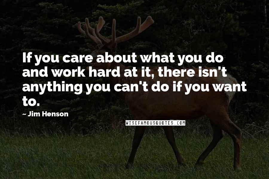 Jim Henson quotes: If you care about what you do and work hard at it, there isn't anything you can't do if you want to.