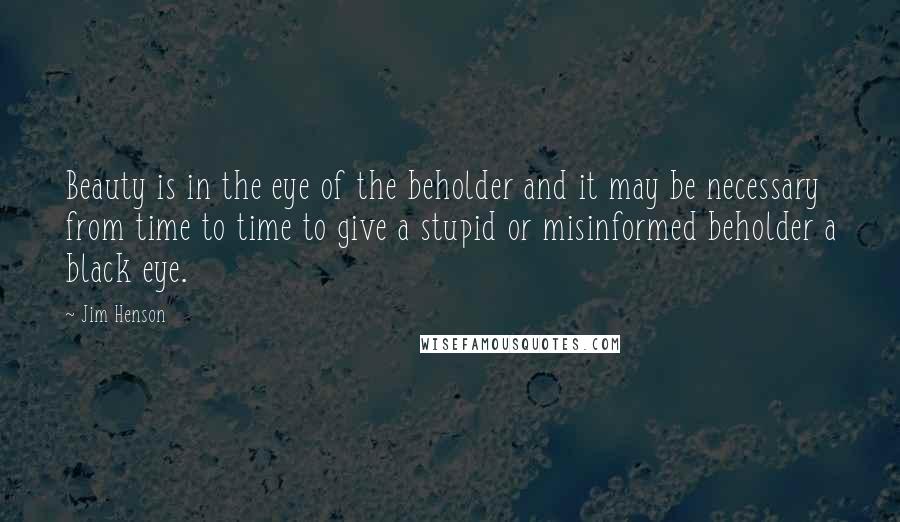 Jim Henson quotes: Beauty is in the eye of the beholder and it may be necessary from time to time to give a stupid or misinformed beholder a black eye. Jim Henson quotes: Beauty is in the eye of the beholder and it may be necessary from time to time to give a stupid or misinformed beholder a black eye.