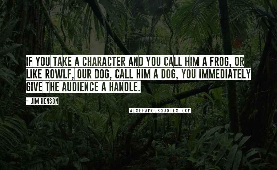 Jim Henson quotes: If you take a character and you call him a frog, or like Rowlf, our dog, call him a dog, you immediately give the audience a handle.