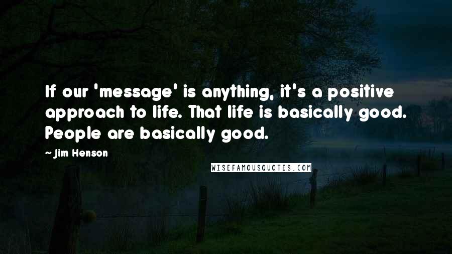 Jim Henson quotes: If our 'message' is anything, it's a positive approach to life. That life is basically good. People are basically good.