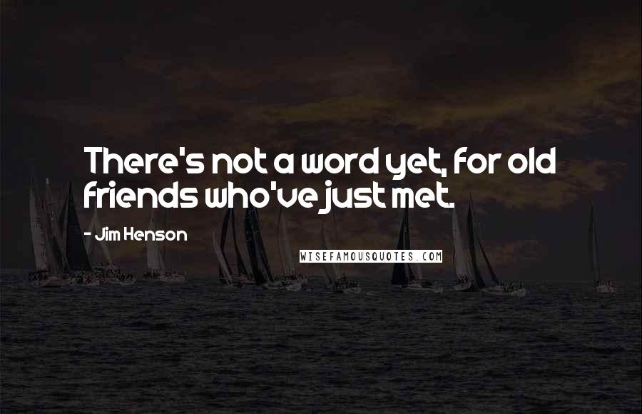 Jim Henson quotes: There's not a word yet, for old friends who've just met.