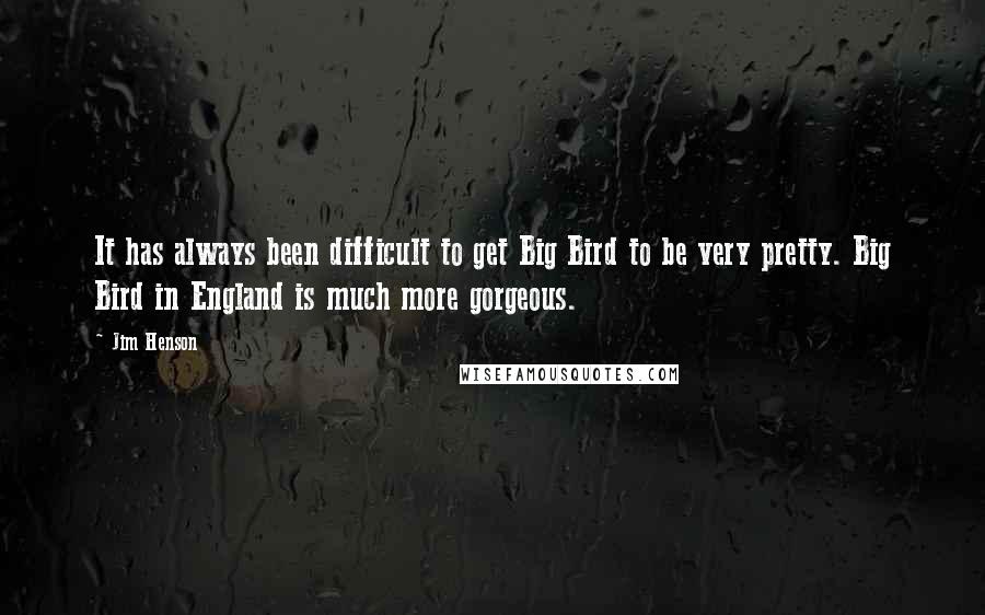 Jim Henson quotes: It has always been difficult to get Big Bird to be very pretty. Big Bird in England is much more gorgeous.